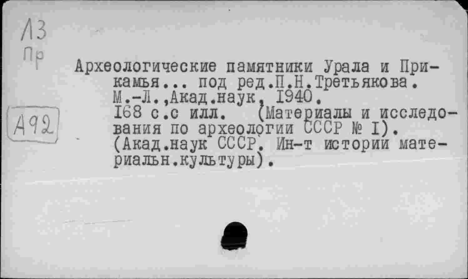 ﻿/13 Пр
Археологические памятники Урала и Прикамья... под ред .П.Н.Третьякова. М.-Л.,Акад.наук. 1940.
168 с.с илл. (Материалы и исследования по археологии СССР № I).
(Акад.наук СССР. Ин-т истории мате-риальн.куль туры).